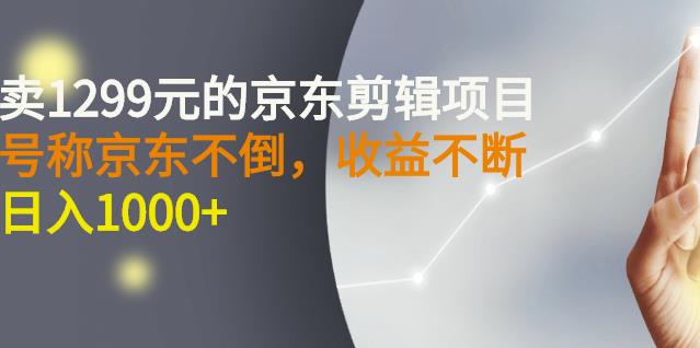 外面卖1299元的京东剪辑项目，号称京东不倒，收益不停止，日入1000+-小白网创资源网