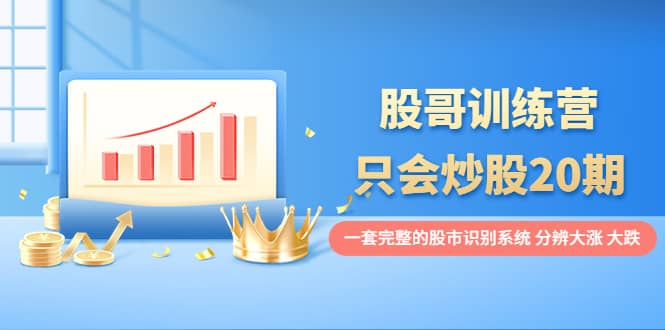 股哥训练营·只会炒股20期：一套完整的股市识别系统，分辨大涨、大跌-小白网创资源网
