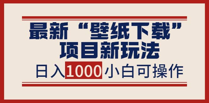 最新“壁纸下载”项目新玩法，小白零基础照抄也能日入1000+-小白网创资源网