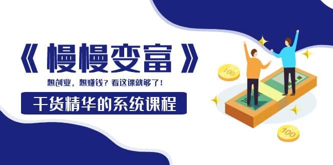 《慢慢变富》干货精华的系统课程：想创业，想赚钱？看这课就够了-小白网创资源网