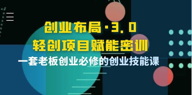 创业布局·3.0轻创项目赋能密训，一套老板创业必修的创业技能课-小白网创资源网