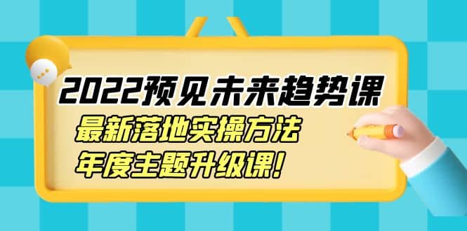 2022预见未来趋势课：最新落地实操方法，年度主题升级课-小白网创资源网