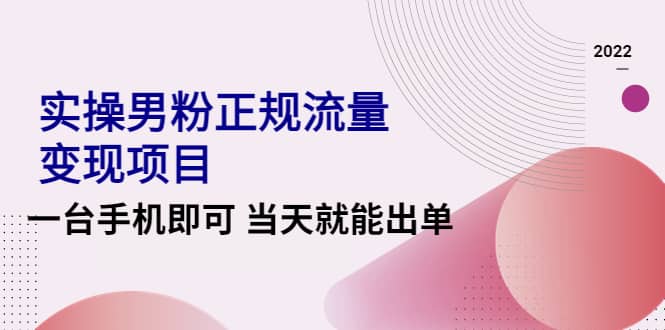 2022实操男粉正规流量变现项目，一台手机即可 当天就能出单【视频课程】-小白网创资源网