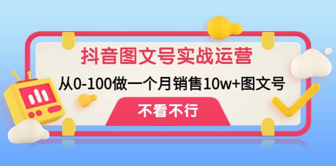 抖音图文号实战运营教程：从0-100做一个月销售10w+图文号-小白网创资源网