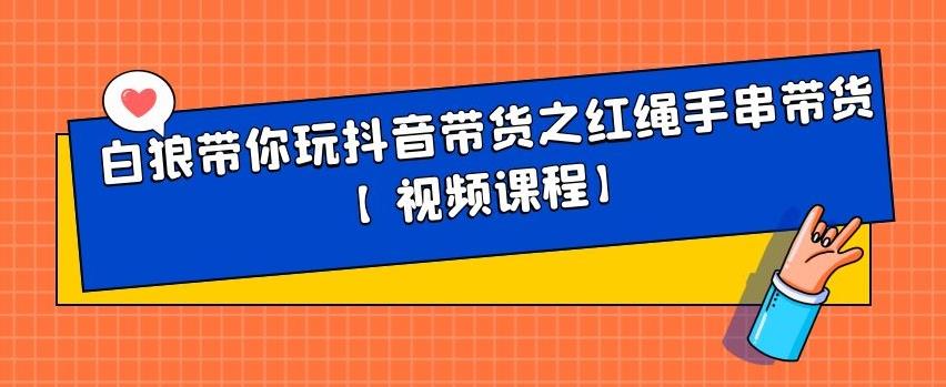 白狼带你玩抖音带货之红绳手串带货【视频课程】-小白网创资源网
