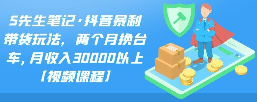 S先生笔记·抖音暴利带货玩法，两个月换台车,月收入30000以上【视频课程】-小白网创资源网