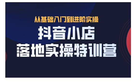 抖名星·抖音小店落地实操特训营，从开店到选品，猜你喜欢、店群、无货源都在这里-小白网创资源网