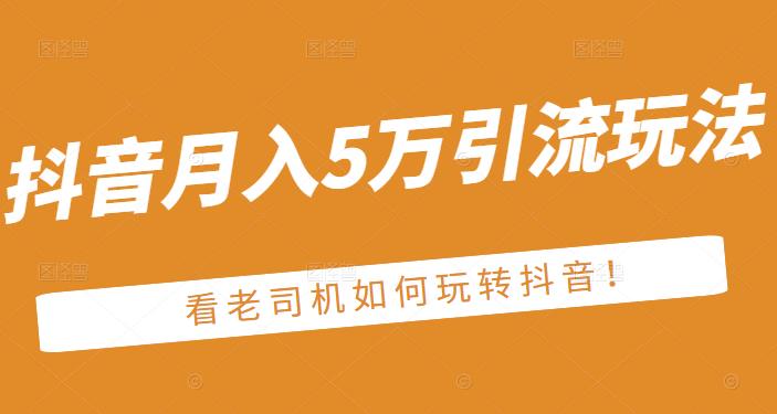 老古董·抖音月入5万引流玩法，看看老司机如何玩转抖音(附赠：抖音另类引流思路)-小白网创资源网