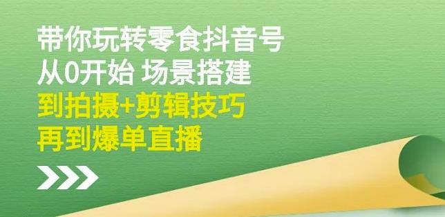 隋校长带你玩转抖音零食号：从0开始场景搭建，到拍摄+剪辑技巧，再到爆单直播-小白网创资源网