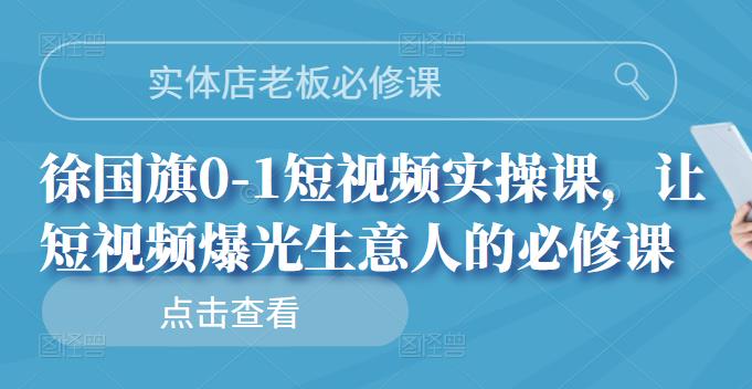 实体店老板必修课，徐国旗0-1短视频实操课，让短视频爆光生意人的必修课-小白网创资源网