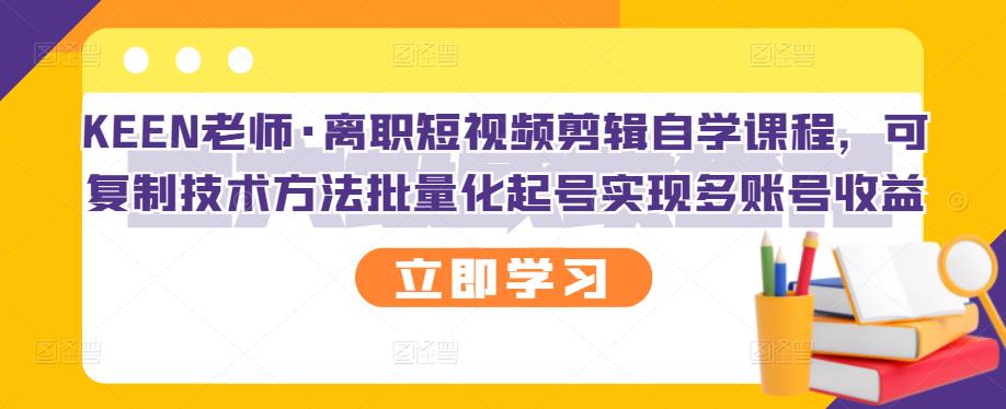KEEN老师·离职短视频剪辑自学课程，可复制技术方法批量化起号实现多账号收益-小白网创资源网