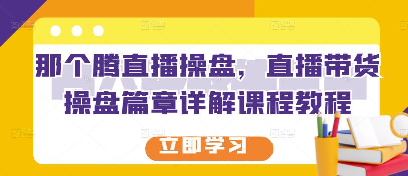 那个腾直播操盘，直播带货操盘篇章详解课程教程-小白网创资源网