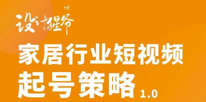 【设计猩爷】家居行业短视频起号策略，家居行业非主流短视频策略课价值4980元-小白网创资源网