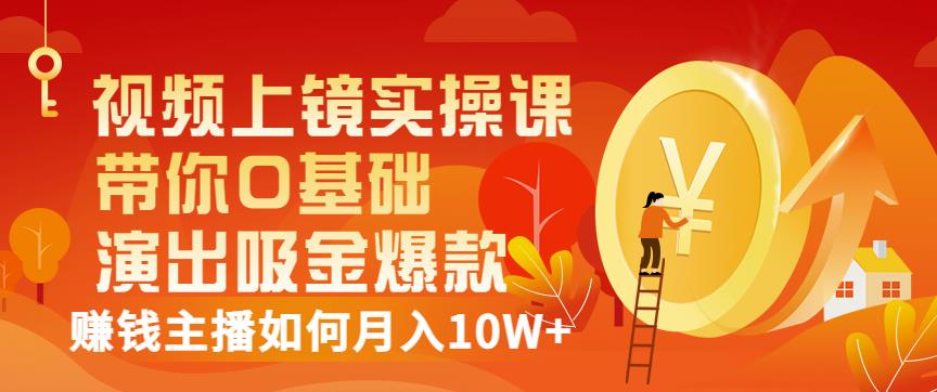 视频上镜实操课：带你0基础演出吸金爆款，赚钱主播如何月入10W+-小白网创资源网