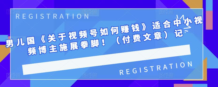 男儿国《关于视频号如何赚钱》适合中小视频博主施展拳脚！（付费文章）-小白网创资源网