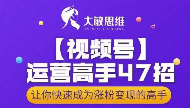 大敏思维-视频号运营高手47招，让你快速成为涨粉变现高手-小白网创资源网