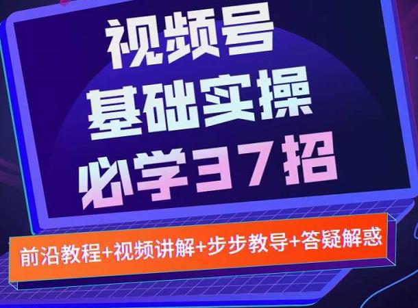 视频号实战基础必学37招，每个步骤都有具体操作流程，简单易懂好操作-小白网创资源网