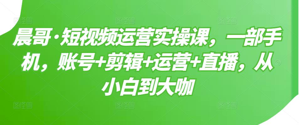 短视频运营实操课，一部手机，账号+剪辑+运营+直播，从小白到大咖-小白网创资源网