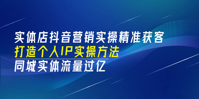 实体店抖音营销实操精准获客、打造个人IP实操方法，同城实体流量过亿(53节)-小白网创资源网