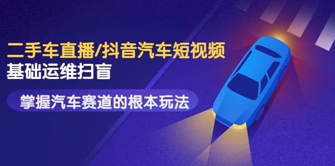 创客君·二手车直播/抖音汽车短视频基础运维扫盲，掌握汽车赛道的根本玩法-小白网创资源网