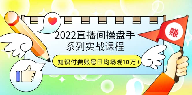 2022直播间操盘手系列实战课程：知识付费账号日均场观10万+(21节视频课)-小白网创资源网
