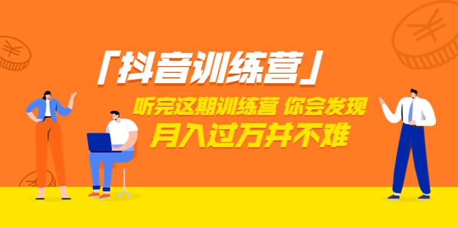 价值3998「抖音训练营」听完这期训练营，你会发现月入过万并不难（22节课）-小白网创资源网