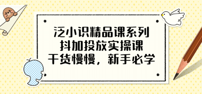 泛小识精品课系列：抖加投放实操课，干货慢慢，新手必学（12节视频课）-小白网创资源网