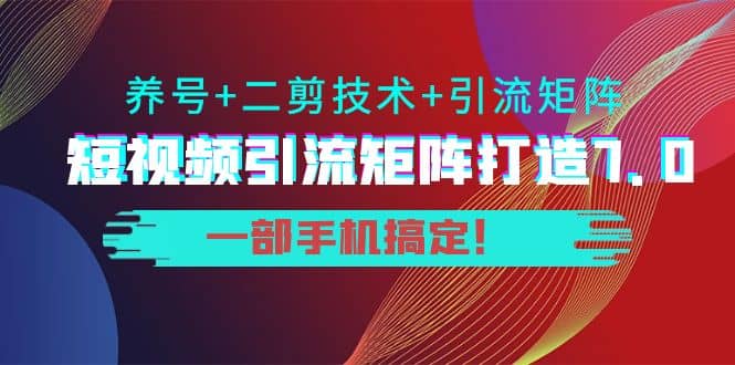 短视频引流矩阵打造7.0，养号+二剪技术+引流矩阵 一部手机搞定-小白网创资源网