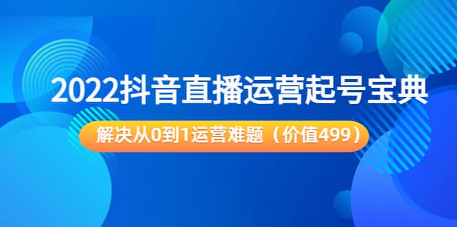 2022抖音直播运营起号宝典：解决从0到1运营难题（价值499）-小白网创资源网