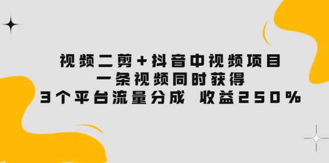 视频二剪+抖音中视频项目：一条视频获得3个平台流量分成 收益250% 价值4980-小白网创资源网