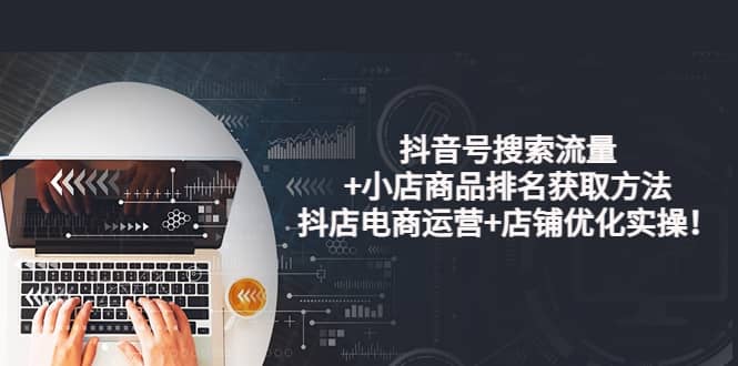 抖音号搜索流量+小店商品排名获取方法，抖店电商运营+店铺优化实操！-小白网创资源网