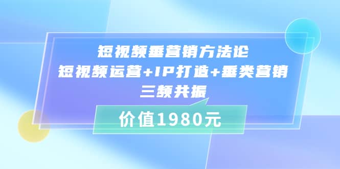 短视频垂营销方法论:短视频运营+IP打造+垂类营销，三频共振（价值1980）-小白网创资源网