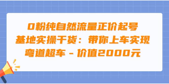 0粉纯自然流量正价起号基地实操干货：带你上车实现弯道超车 - 价值2000元-小白网创资源网