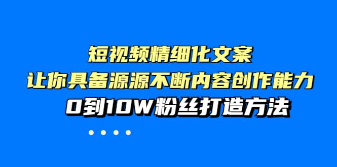短视频精细化文案，让你具备源源不断内容创作能力，0到10W粉丝打造方法-小白网创资源网