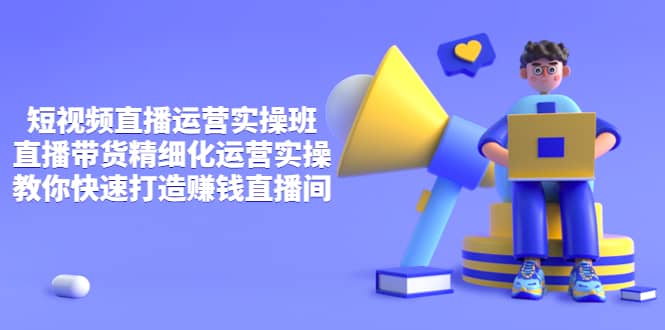 短视频直播运营实操班，直播带货精细化运营实操，教你快速打造赚钱直播间-小白网创资源网