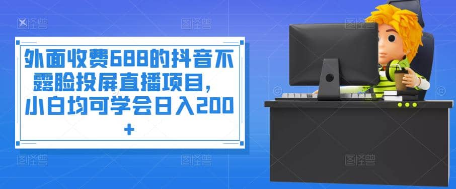 外面收费688的抖音不露脸投屏直播项目，小白均可学会日入200+-小白网创资源网