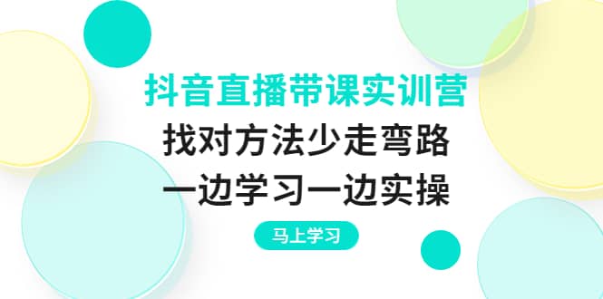 抖音直播带课实训营：找对方法少走弯路，一边学习一边实操-小白网创资源网
