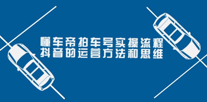 懂车帝拍车号实操流程：抖音的运营方法和思维（价值699元）-小白网创资源网