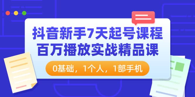 抖音新手7天起号课程：百万播放实战精品课，0基础，1个人，1部手机-小白网创资源网