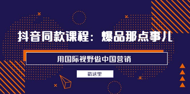 抖音同款课程：爆品那点事儿，用国际视野做中国营销（20节课）-小白网创资源网
