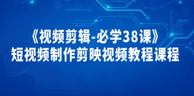 《视频剪辑-必学38课》短视频制作剪映视频教程课程-小白网创资源网