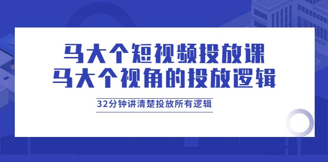 马大个短视频投放课，马大个视角的投放逻辑，32分钟讲清楚投放所有逻辑-小白网创资源网