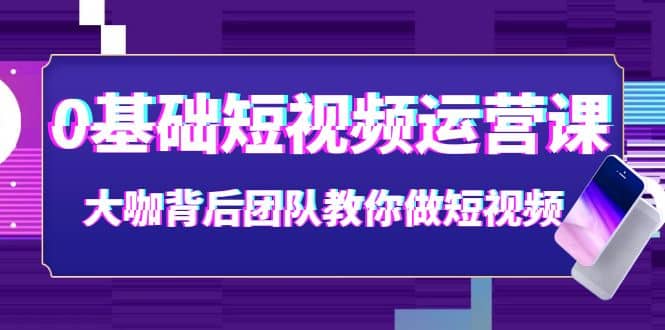 0基础短视频运营课：大咖背后团队教你做短视频（28节课时）-小白网创资源网