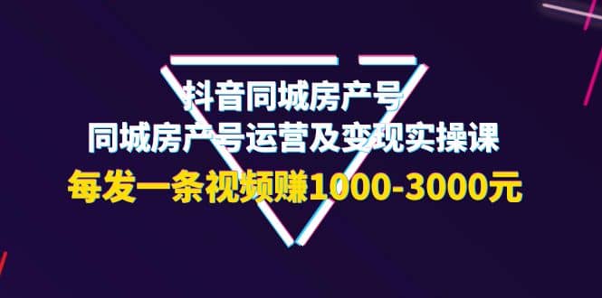 抖音同城房产号，同城房产号运营及变现实操课，每发一条视频赚1000-3000元-小白网创资源网