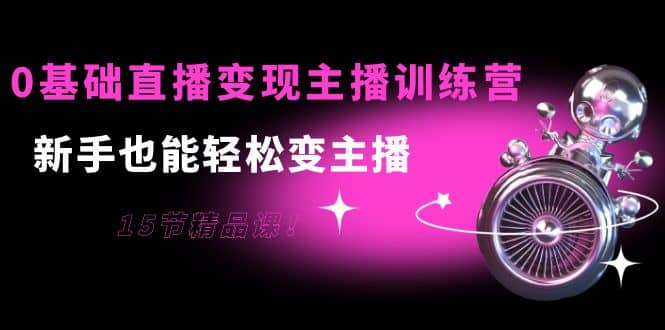 0基础直播变现主播训练营：新手也能轻松变主播，15节精品课-小白网创资源网