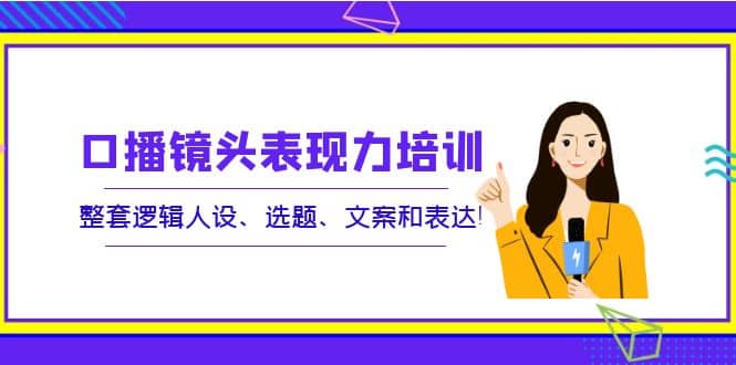 口播镜头表现力培训：整套逻辑人设、选题、文案和表达-小白网创资源网