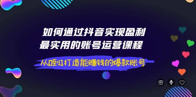 如何通过抖音实现盈利，最实用的账号运营课程 从0到1打造能赚钱的爆款账号-小白网创资源网