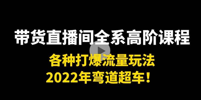 带货直播间全系高阶课程：各种打爆流量玩法，2022年弯道超车-小白网创资源网