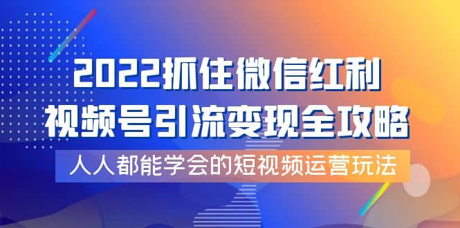 2022抓住微信红利，视频号引流变现全攻略，人人都能学会的短视频运营玩法-小白网创资源网