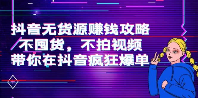 抖音无货源赚钱攻略，不囤货，不拍视频，带你在抖音疯狂爆单-小白网创资源网